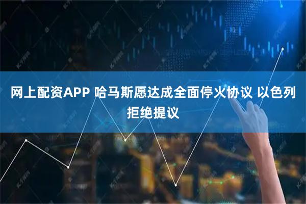 网上配资APP 哈马斯愿达成全面停火协议 以色列拒绝提议
