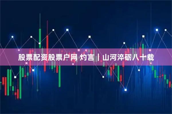 股票配资股票户网 灼言｜山河淬砺八十载