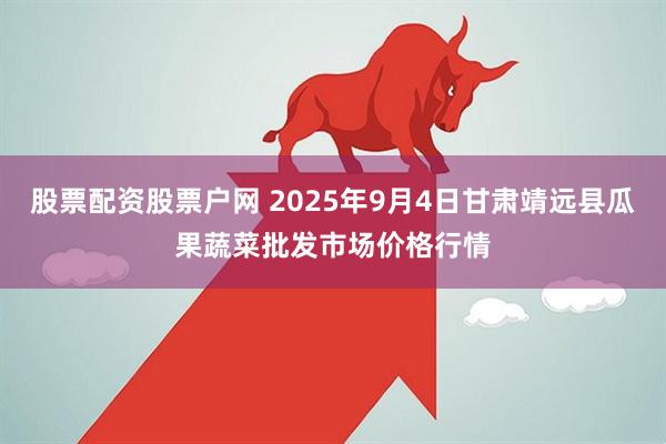 股票配资股票户网 2025年9月4日甘肃靖远县瓜果蔬菜批发市场价格行情