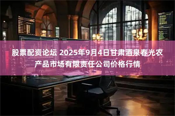 股票配资论坛 2025年9月4日甘肃酒泉春光农产品市场有限责任公司价格行情
