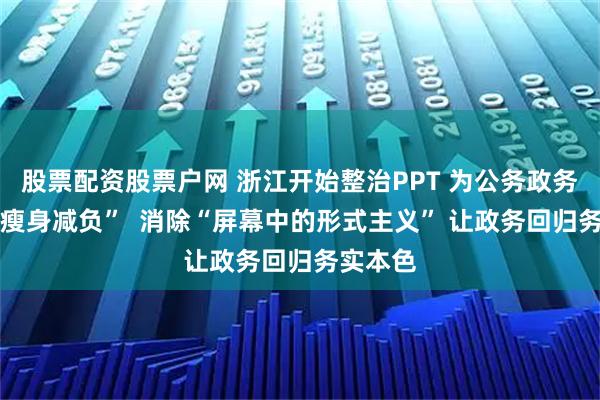 股票配资股票户网 浙江开始整治PPT 为公务政务活动 “瘦身减负”  消除“屏幕中的形式主义” 让政务回归务实本色