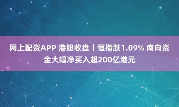 网上配资APP 港股收盘丨恒指跌1.09% 南向资金大幅净买入超200亿港元