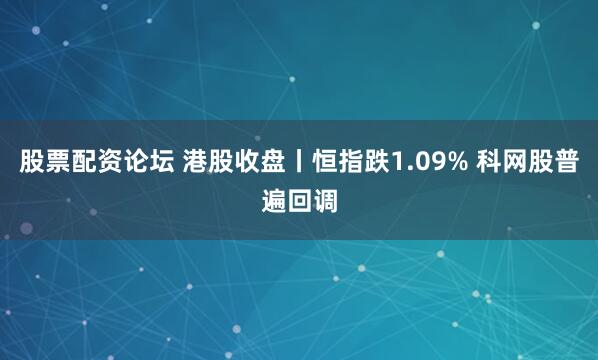 股票配资论坛 港股收盘丨恒指跌1.09% 科网股普遍回调