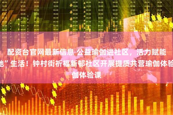 配资台官网最新信息 公益瑜伽进社区，活力赋能“她”生活！钟村街祈福新邨社区开展提质共营瑜伽体验课