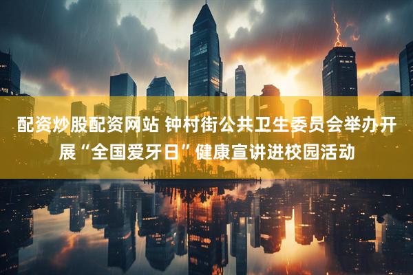 配资炒股配资网站 钟村街公共卫生委员会举办开展“全国爱牙日”健康宣讲进校园活动