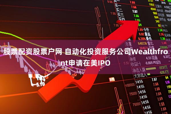 股票配资股票户网 自动化投资服务公司Wealthfront申请在美IPO