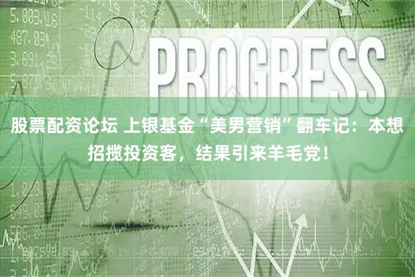 股票配资论坛 上银基金“美男营销”翻车记：本想招揽投资客，结果引来羊毛党！