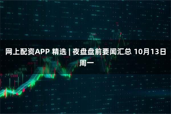 网上配资APP 精选 | 夜盘盘前要闻汇总 10月13日 周一