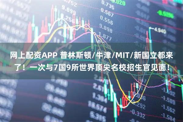 网上配资APP 普林斯顿/牛津/MIT/新国立都来了！一次与7国9所世界顶尖名校招生官见面！