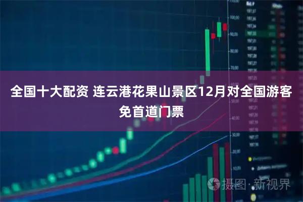全国十大配资 连云港花果山景区12月对全国游客免首道门票