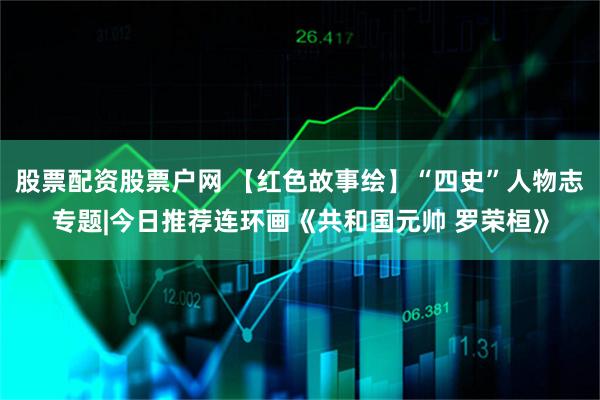 股票配资股票户网 【红色故事绘】“四史”人物志专题|今日推荐连环画《共和国元帅 罗荣桓》