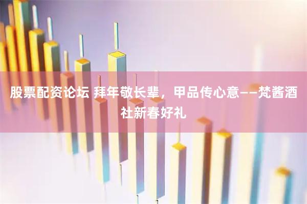股票配资论坛 拜年敬长辈，甲品传心意——梵酱酒社新春好礼