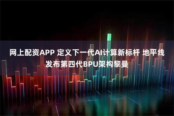 网上配资APP 定义下一代AI计算新标杆 地平线发布第四代BPU架构黎曼
