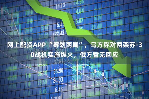 网上配资APP “筹划两周”，乌方称对两架苏-30战机实施纵火，俄方暂无回应