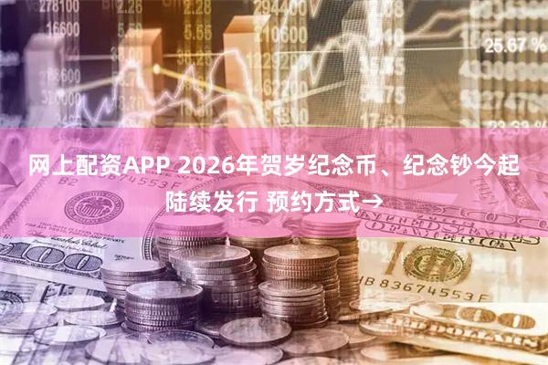 网上配资APP 2026年贺岁纪念币、纪念钞今起陆续发行 预约方式→