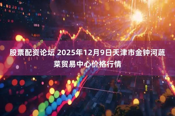 股票配资论坛 2025年12月9日天津市金钟河蔬菜贸易中心价格行情