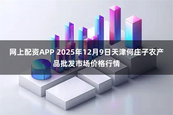 网上配资APP 2025年12月9日天津何庄子农产品批发市场价格行情