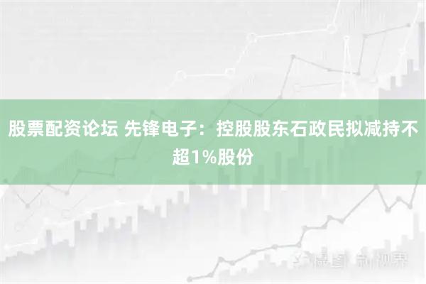 股票配资论坛 先锋电子：控股股东石政民拟减持不超1%股份