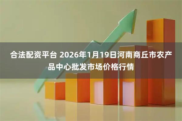 合法配资平台 2026年1月19日河南商丘市农产品中心批发市场价格行情