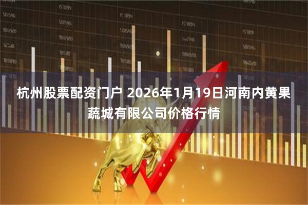 杭州股票配资门户 2026年1月19日河南内黄果蔬城有限公司价格行情