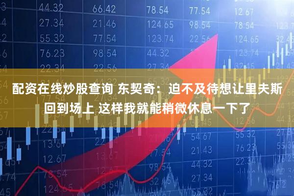 配资在线炒股查询 东契奇：迫不及待想让里夫斯回到场上 这样我就能稍微休息一下了