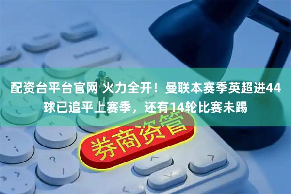 配资台平台官网 火力全开！曼联本赛季英超进44球已追平上赛季，还有14轮比赛未踢