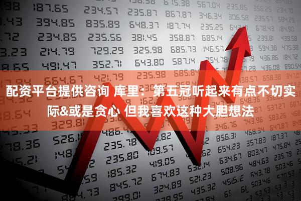 配资平台提供咨询 库里：第五冠听起来有点不切实际&或是贪心 但我喜欢这种大胆想法