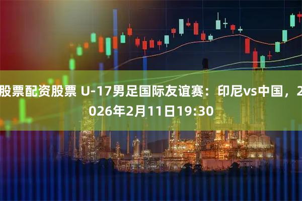 股票配资股票 U-17男足国际友谊赛：印尼vs中国，2026年2月11日19:30