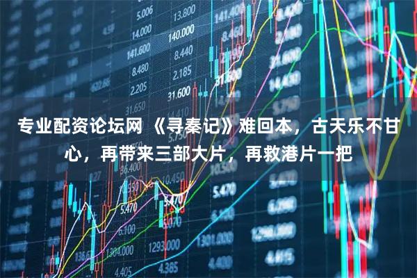 专业配资论坛网 《寻秦记》难回本，古天乐不甘心，再带来三部大片，再救港片一把