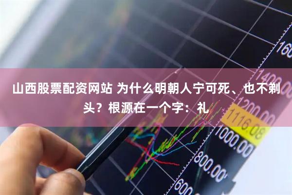 山西股票配资网站 为什么明朝人宁可死、也不剃头？根源在一个字：礼