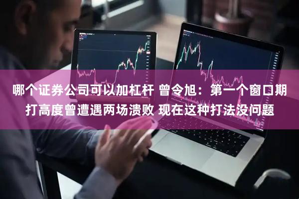 哪个证券公司可以加杠杆 曾令旭：第一个窗口期打高度曾遭遇两场溃败 现在这种打法没问题