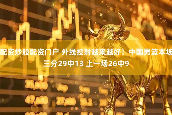 配资炒股配资门户 外线投射越来越好！中国男篮本场三分29中13 上一场26中9