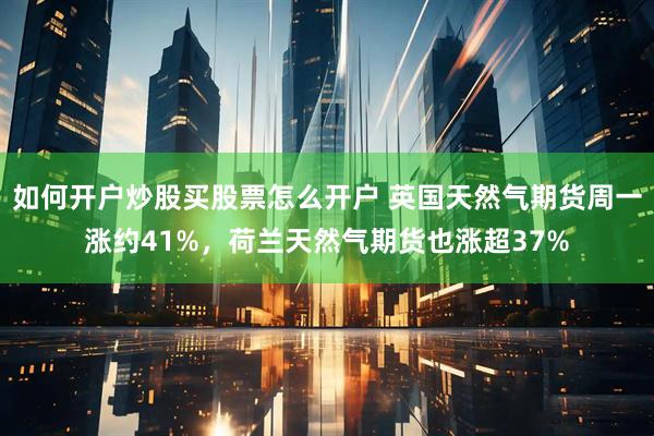 如何开户炒股买股票怎么开户 英国天然气期货周一涨约41%，荷兰天然气期货也涨超37%