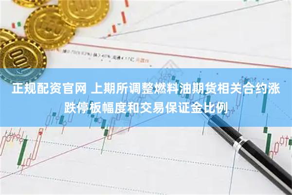 正规配资官网 上期所调整燃料油期货相关合约涨跌停板幅度和交易保证金比例
