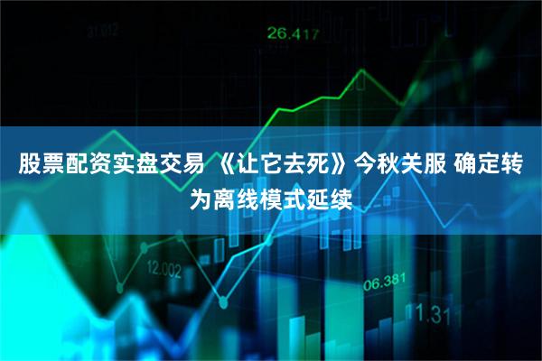 股票配资实盘交易 《让它去死》今秋关服 确定转为离线模式延续