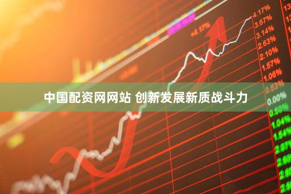 中国配资网网站 创新发展新质战斗力
