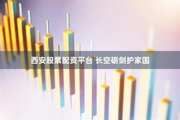 西安股票配资平台 长空砺剑护家国
