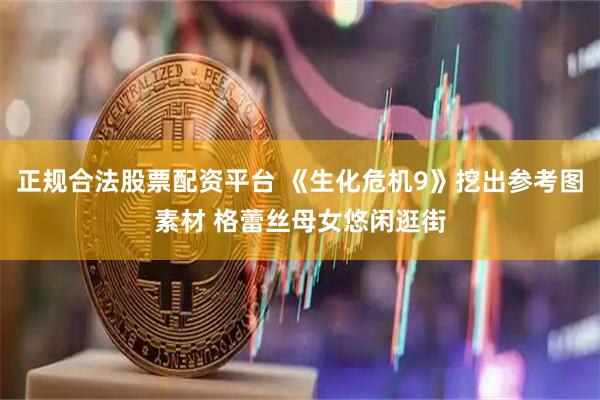 正规合法股票配资平台 《生化危机9》挖出参考图素材 格蕾丝母女悠闲逛街