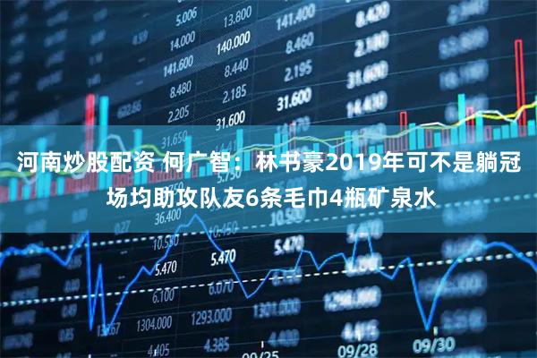 河南炒股配资 何广智：林书豪2019年可不是躺冠 场均助攻队友6条毛巾4瓶矿泉水