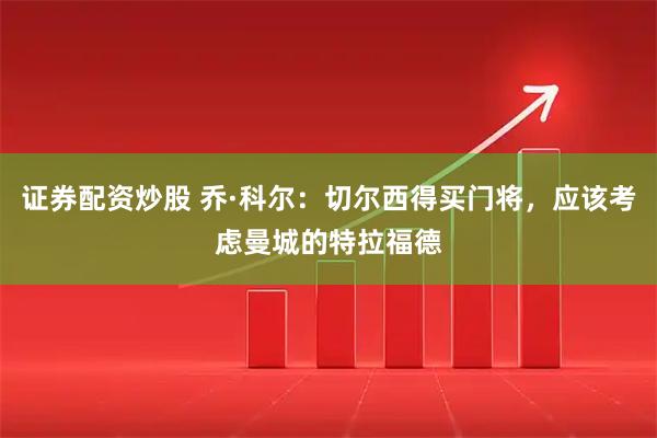 证券配资炒股 乔·科尔：切尔西得买门将，应该考虑曼城的特拉福德