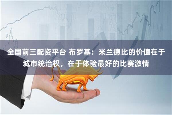 全国前三配资平台 布罗基：米兰德比的价值在于城市统治权，在于体验最好的比赛激情
