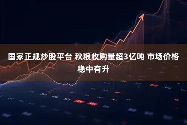 国家正规炒股平台 秋粮收购量超3亿吨 市场价格稳中有升