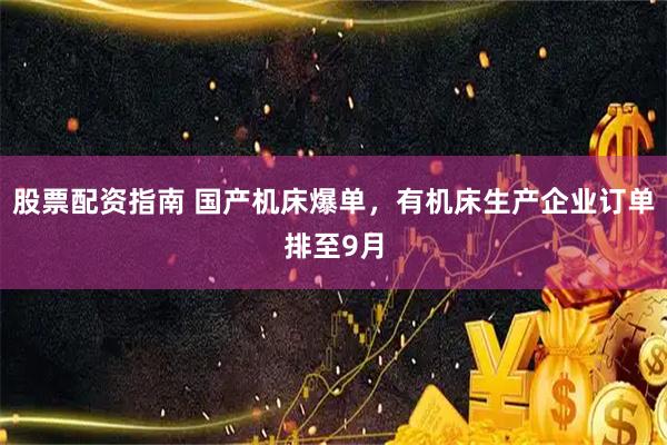 股票配资指南 国产机床爆单，有机床生产企业订单排至9月