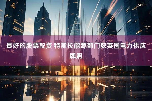 最好的股票配资 特斯拉能源部门获英国电力供应牌照