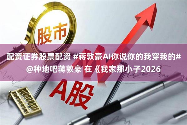 配资证券股票配资 #蒋敦豪AI你说你的我穿我的#@种地吧蒋敦豪 在《我家那小子2026