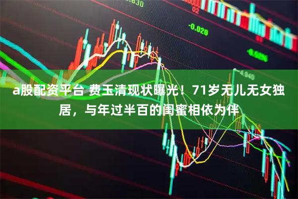 a股配资平台 费玉清现状曝光！71岁无儿无女独居，与年过半百的闺蜜相依为伴