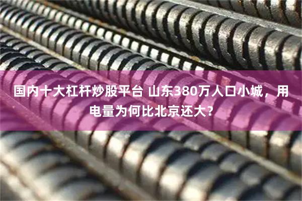 国内十大杠杆炒股平台 山东380万人口小城，用电量为何比北京还大？