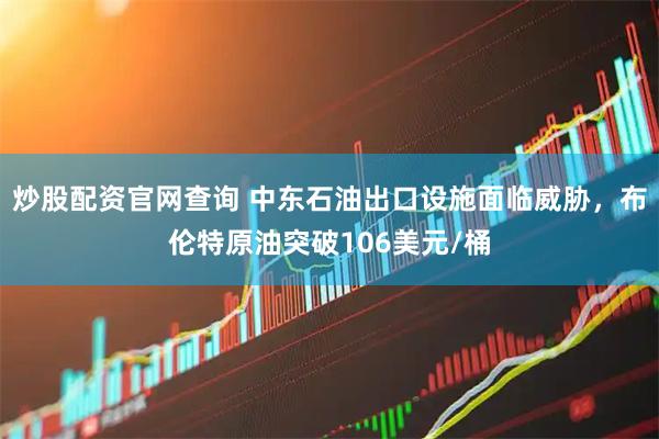炒股配资官网查询 中东石油出口设施面临威胁，布伦特原油突破106美元/桶