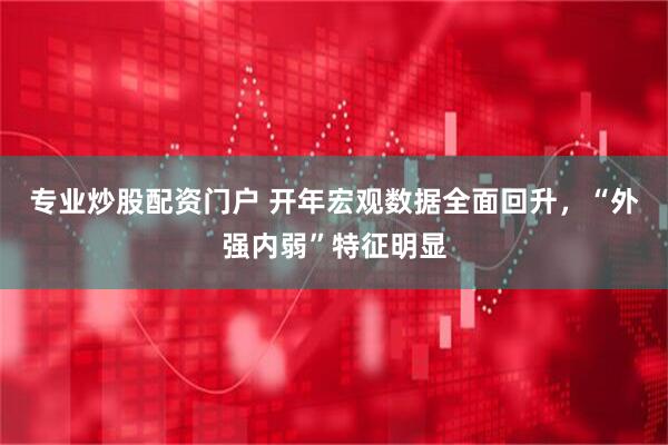 专业炒股配资门户 开年宏观数据全面回升，“外强内弱”特征明显