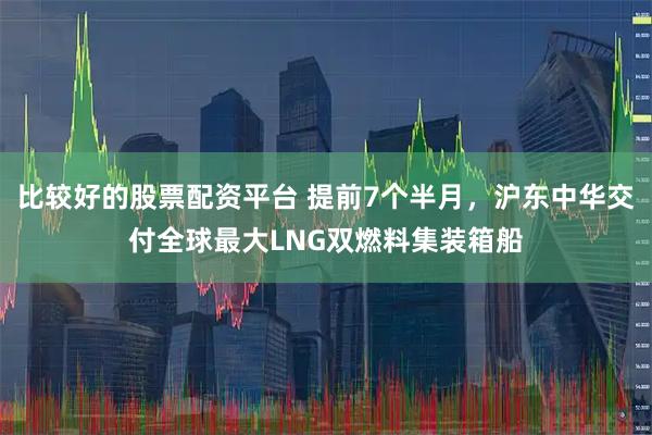 比较好的股票配资平台 提前7个半月，沪东中华交付全球最大LNG双燃料集装箱船